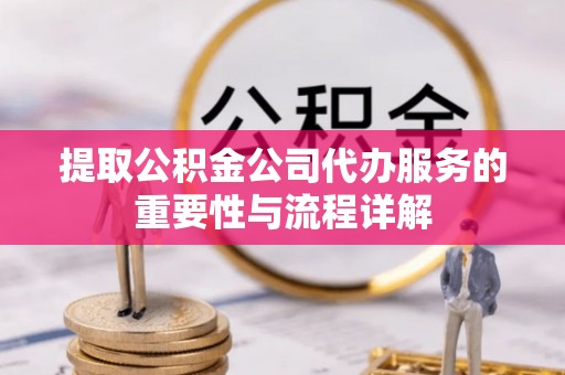 玛家提取公积金公司代办服务的重要性与流程详解