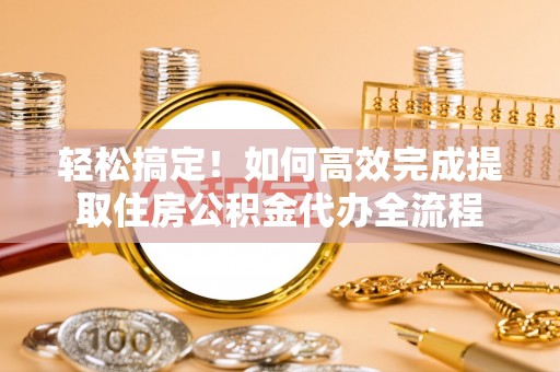 玛家轻松搞定！如何高效完成提取住房公积金代办全流程