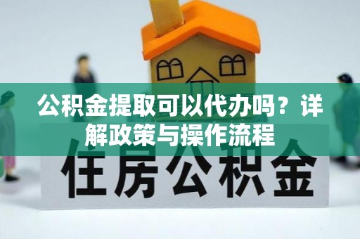 玛家公积金提取可以代办吗？详解政策与操作流程