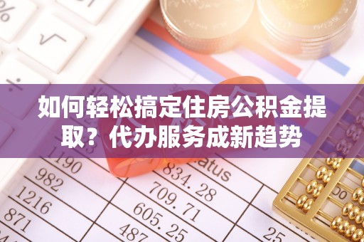 玛家如何轻松搞定住房公积金提取？代办服务成新趋势