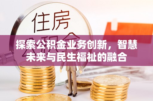 玛家探索公积金业务创新，智慧未来与民生福祉的融合