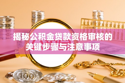 玛家揭秘公积金贷款资格审核的关键步骤与注意事项