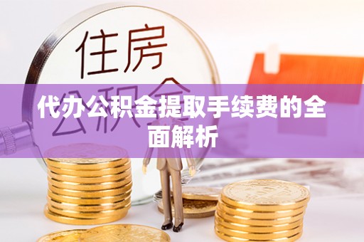 玛家代办公积金提取手续费的全面解析