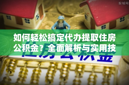 玛家如何轻松搞定代办提取住房公积金？全面解析与实用技巧