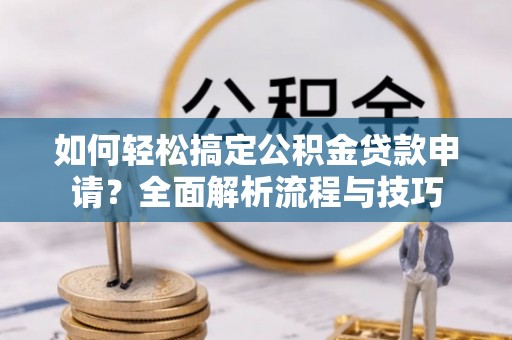 玛家如何轻松搞定公积金贷款申请？全面解析流程与技巧