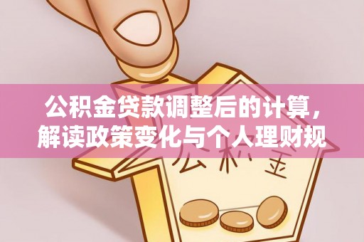 玛家公积金贷款调整后的计算，解读政策变化与个人理财规划