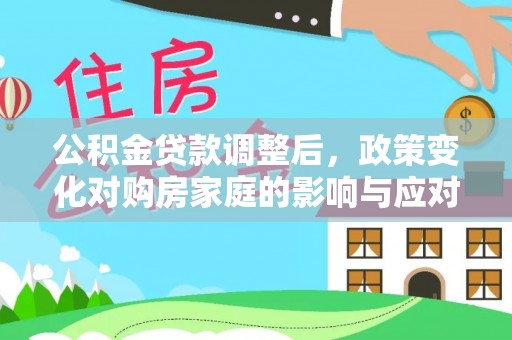 玛家公积金贷款调整后，政策变化对购房家庭的影响与应对策略