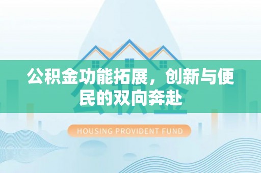玛家公积金功能拓展，创新与便民的双向奔赴