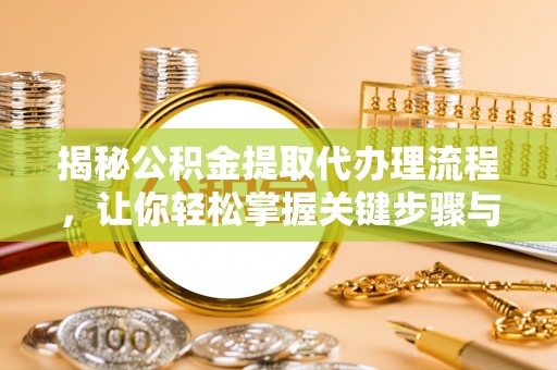 玛家揭秘公积金提取代办理流程，让你轻松掌握关键步骤与注意事项