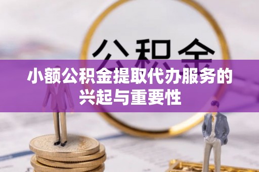 玛家小额公积金提取代办服务的兴起与重要性