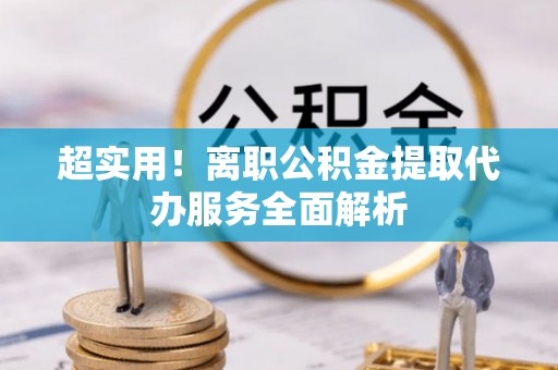 玛家超实用！离职公积金提取代办服务全面解析