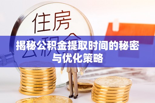 玛家揭秘公积金提取时间的秘密与优化策略
