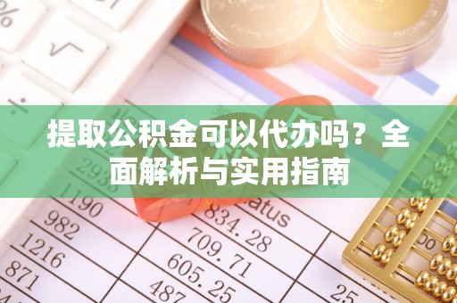 玛家提取公积金可以代办吗？全面解析与实用指南