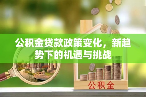 玛家公积金贷款政策变化，新趋势下的机遇与挑战