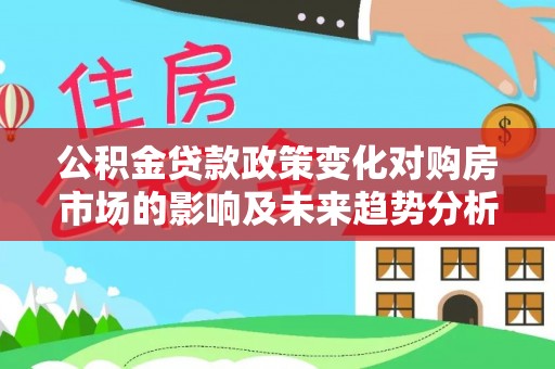 玛家公积金贷款政策变化对购房市场的影响及未来趋势分析