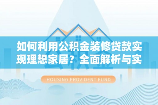玛家如何利用公积金装修贷款实现理想家居？全面解析与实用建议