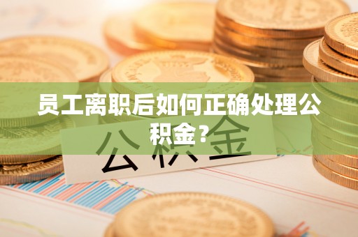 玛家员工离职后如何正确处理公积金？