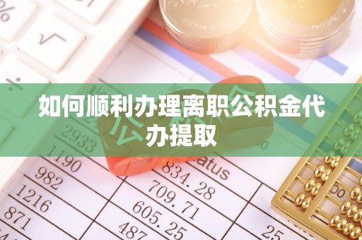 玛家如何顺利办理离职公积金代办提取
