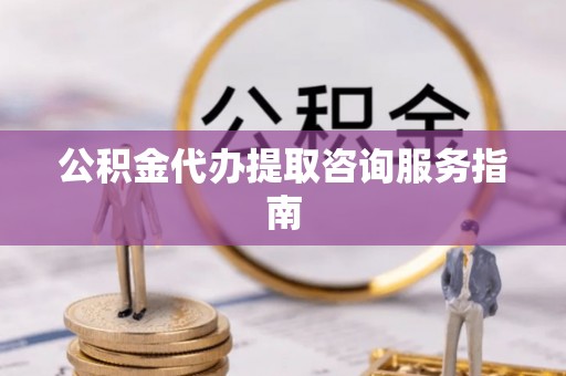 玛家公积金代办提取咨询服务指南