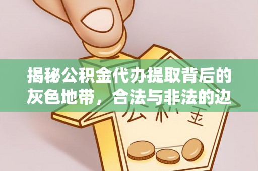 玛家揭秘公积金代办提取背后的灰色地带，合法与非法的边界