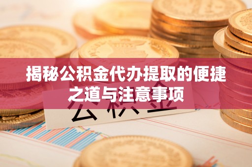 玛家揭秘公积金代办提取的便捷之道与注意事项