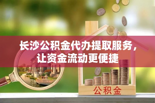 玛家长沙公积金代办提取服务，让资金流动更便捷