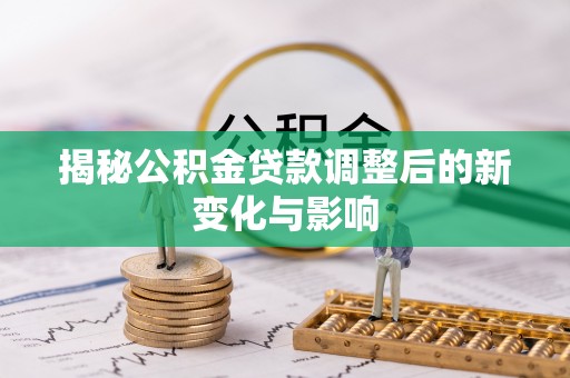 玛家揭秘公积金贷款调整后的新变化与影响