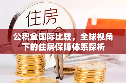 玛家公积金国际比较，全球视角下的住房保障体系探析