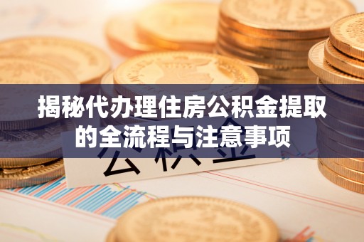 玛家揭秘代办理住房公积金提取的全流程与注意事项