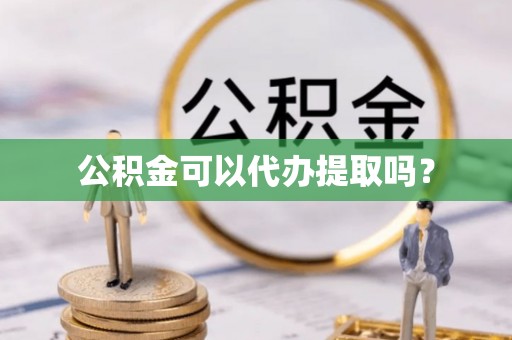 玛家公积金可以代办提取吗？