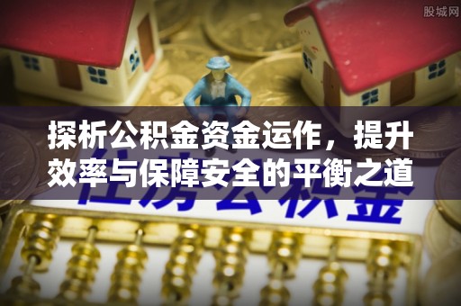 玛家探析公积金资金运作，提升效率与保障安全的平衡之道