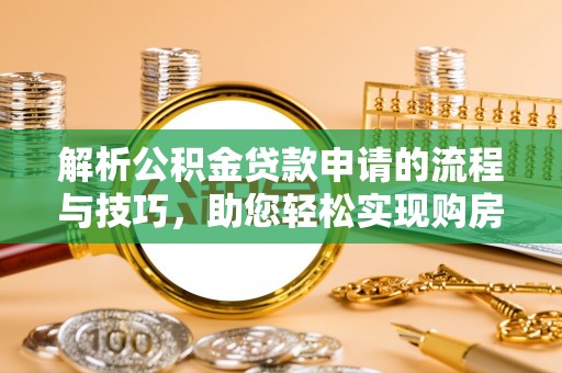 玛家解析公积金贷款申请的流程与技巧，助您轻松实现购房梦