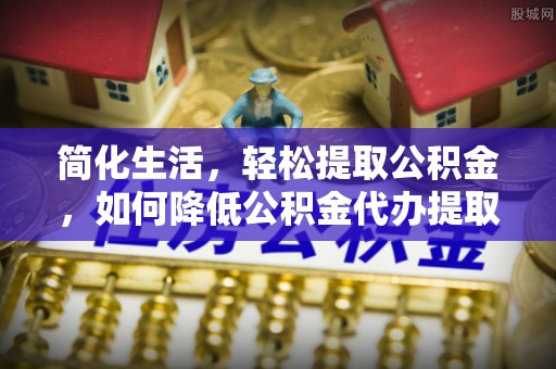 玛家简化生活，轻松提取公积金，如何降低公积金代办提取的费用？