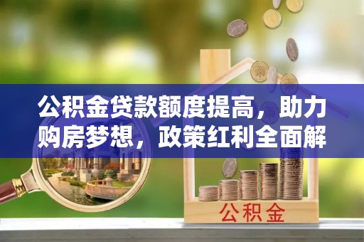 玛家公积金贷款额度提高，助力购房梦想，政策红利全面解析