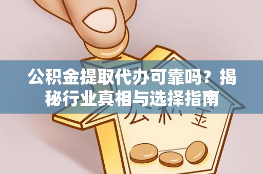 玛家公积金提取代办可靠吗？揭秘行业真相与选择指南