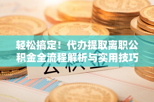 玛家轻松搞定！代办提取离职公积金全流程解析与实用技巧