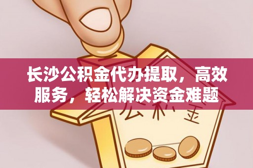 玛家长沙公积金代办提取，高效服务，轻松解决资金难题