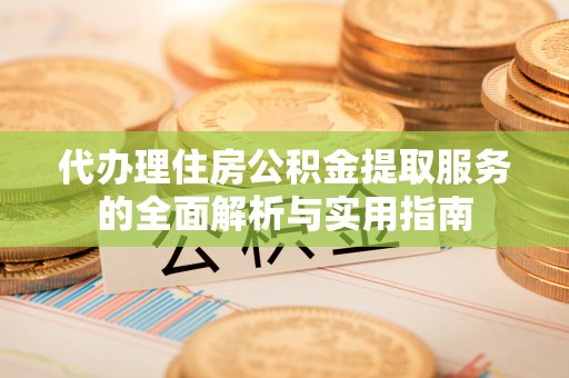 玛家代办理住房公积金提取服务的全面解析与实用指南