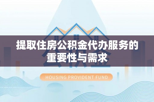 玛家提取住房公积金代办服务的重要性与需求