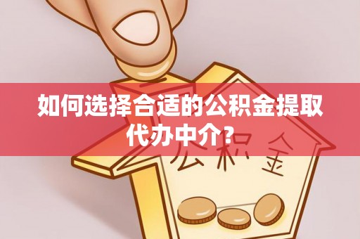 玛家如何选择合适的公积金提取代办中介？