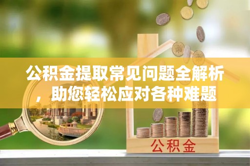 玛家公积金提取常见问题全解析，助您轻松应对各种难题