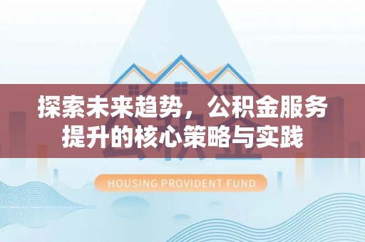 玛家探索未来趋势，公积金服务提升的核心策略与实践
