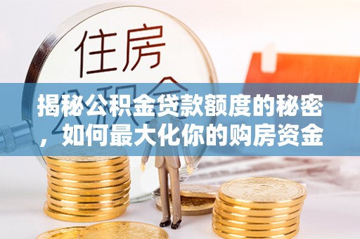 玛家揭秘公积金贷款额度的秘密，如何最大化你的购房资金
