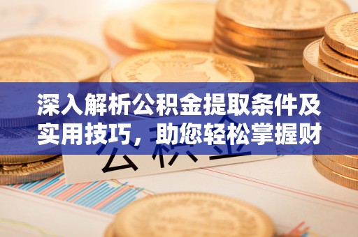 玛家深入解析公积金提取条件及实用技巧，助您轻松掌握财富管理