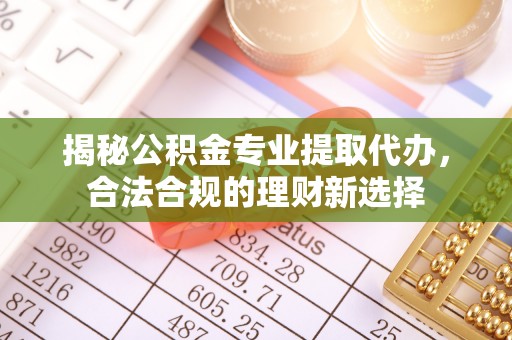 玛家揭秘公积金专业提取代办，合法合规的理财新选择