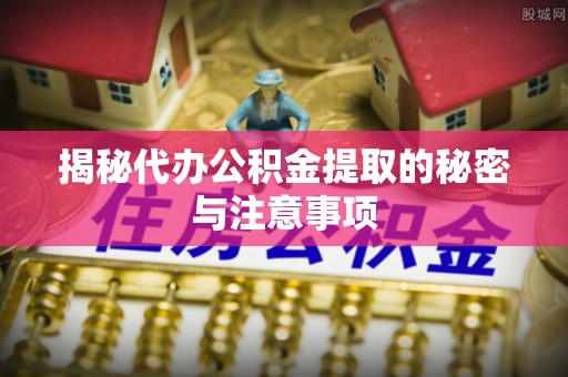 玛家揭秘代办公积金提取的秘密与注意事项