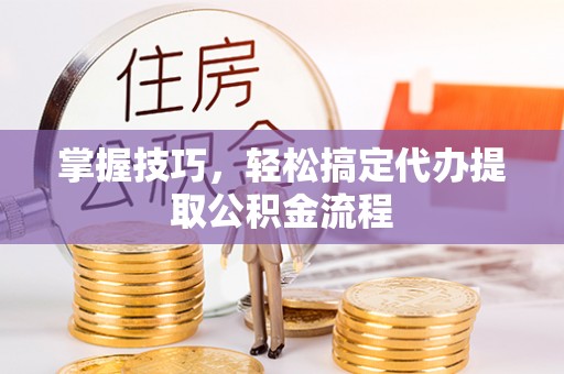 玛家掌握技巧，轻松搞定代办提取公积金流程