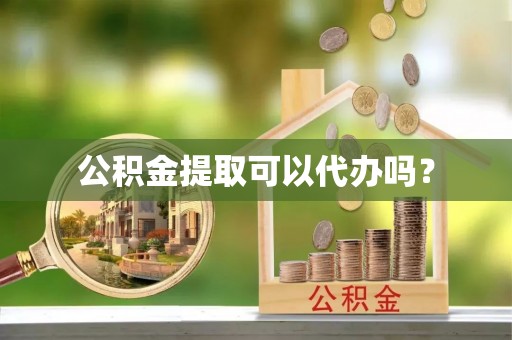 玛家公积金提取可以代办吗？