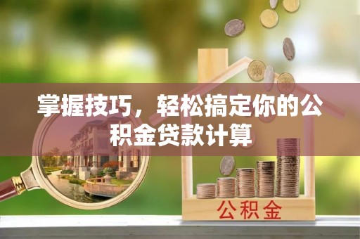 玛家掌握技巧，轻松搞定你的公积金贷款计算