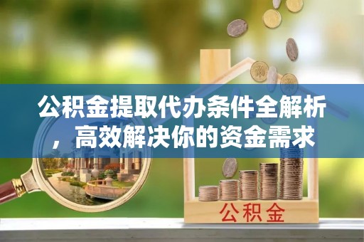 玛家公积金提取代办条件全解析，高效解决你的资金需求